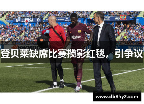 登贝莱缺席比赛揽影红毯，引争议
